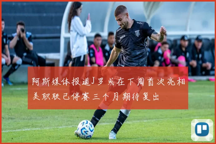 阿斯媒体报道J罗或在下周首次亮相美职联已停赛三个月期待复出