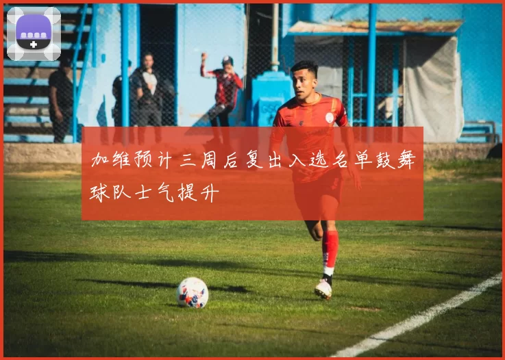 加维预计三周后复出入选名单鼓舞球队士气提升