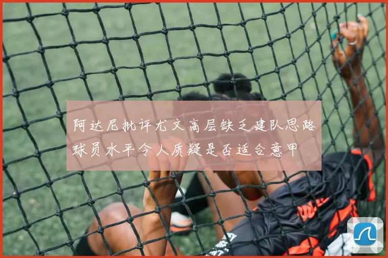 阿达尼批评尤文高层缺乏建队思路球员水平令人质疑是否适合意甲