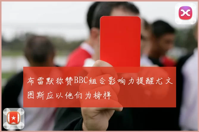 布雷默称赞BBC组合影响力提醒尤文图斯应以他们为榜样