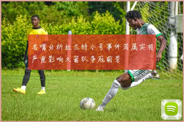 名嘴分析杜兰特小号事件若属实将严重影响火箭队争冠前景