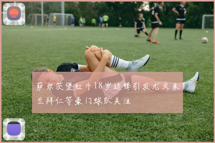 萨尔茨堡红牛18岁边锋引发尤文米兰拜仁等豪门球队关注