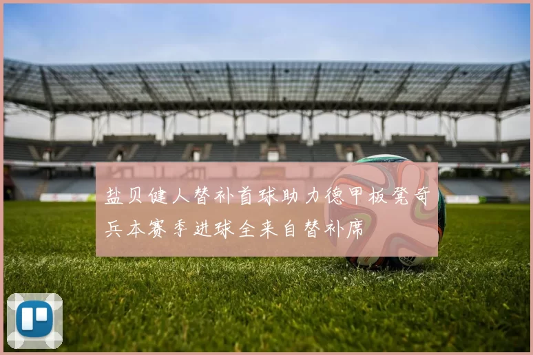 盐贝健人替补首球助力德甲板凳奇兵本赛季进球全来自替补席