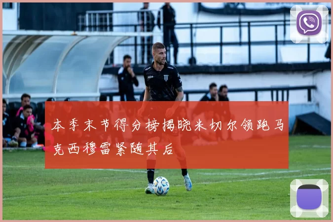 本季末节得分榜揭晓米切尔领跑马克西穆雷紧随其后