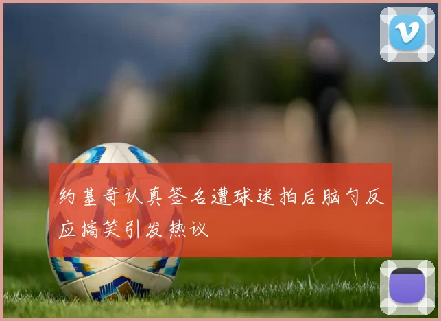 约基奇认真签名遭球迷拍后脑勺反应搞笑引发热议