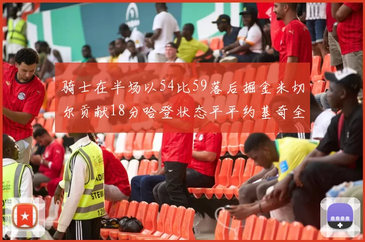 骑士在半场以54比59落后掘金米切尔贡献18分哈登状态平平约基奇全能表现