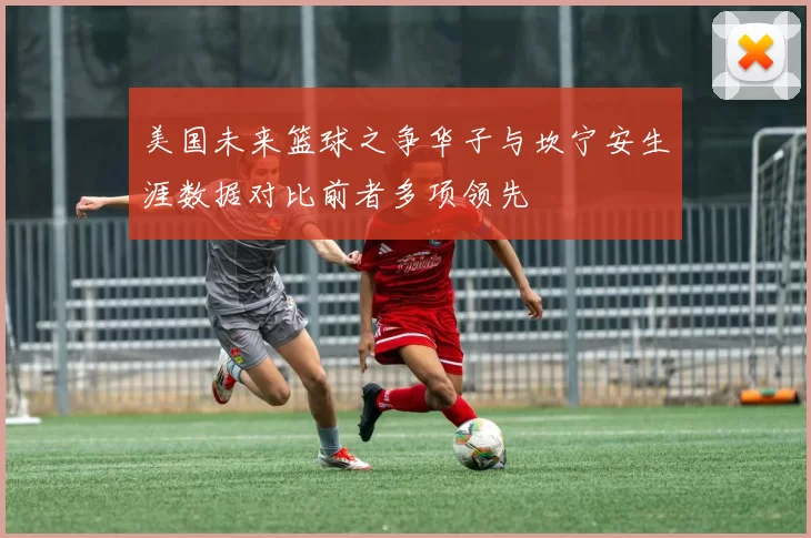 美国未来篮球之争华子与坎宁安生涯数据对比前者多项领先
