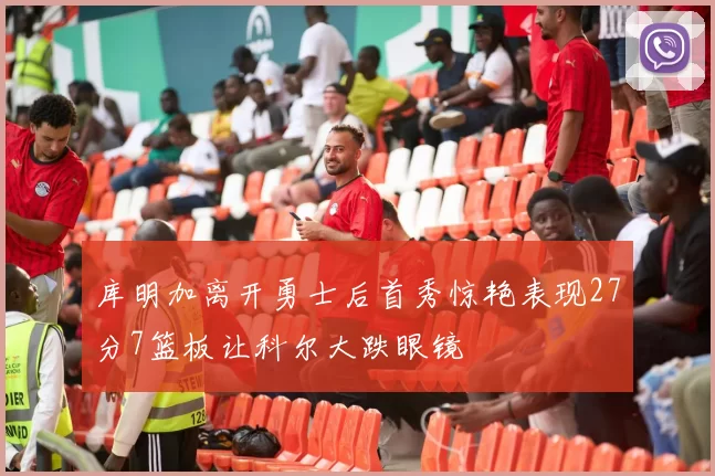 库明加离开勇士后首秀惊艳表现27分7篮板让科尔大跌眼镜