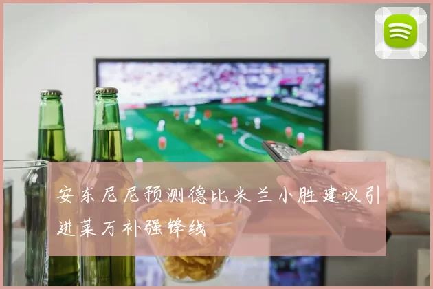 安东尼尼预测德比米兰小胜建议引进莱万补强锋线